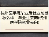 杭州医学院毕业后就业前景怎么样，毕业生去向(杭州医学院就业去向)