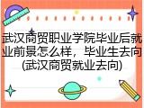 武汉商贸职业学院毕业后就业前景怎么样，毕业生去向(武汉商贸就业去向)