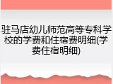 驻马店幼儿师范高等专科学校的学费和住宿费明细(学费住宿明细)