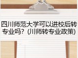 四川师范大学可以进校后转专业吗？(川师转专业政策)