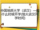 中国地质大学（武汉）一般什么时候开学(地大武汉开学时间)