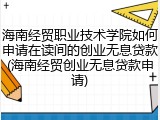 海南经贸职业技术学院如何申请在读间的创业无息贷款(海南经贸创业无息贷款申请)