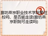 廊坊燕京职业技术学院要住校吗，是否能走读(廊坊燕京职院可走读吗)