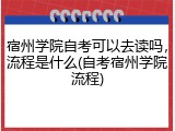宿州学院自考可以去读吗，流程是什么(自考宿州学院流程)