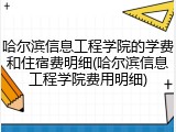哈尔滨信息工程学院的学费和住宿费明细(哈尔滨信息工程学院费用明细)