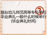 烟台幼儿师范高等专科学校毕业典礼一般什么时候举行(毕业典礼时间)