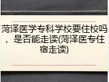 菏泽医学专科学校要住校吗，是否能走读(菏泽医专住宿走读)