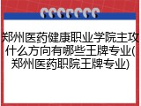郑州医药健康职业学院主攻什么方向有哪些王牌专业(郑州医药职院王牌专业)