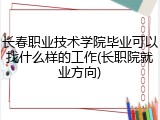 长春职业技术学院毕业可以找什么样的工作(长职院就业方向)