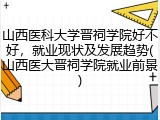 山西医科大学晋祠学院好不好，就业现状及发展趋势(山西医大晋祠学院就业前景)