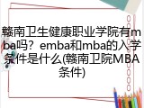 赣南卫生健康职业学院有mba吗？emba和mba的入学条件是什么(赣南卫院MBA条件)