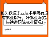 包头铁道职业技术学院有没有就业指导，好就业吗(包头铁道职院就业情况)