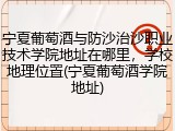 宁夏葡萄酒与防沙治沙职业技术学院地址在哪里，学校地理位置(宁夏葡萄酒学院地址)