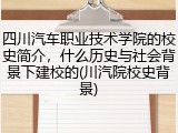 四川汽车职业技术学院的校史简介，什么历史与社会背景下建校的(川汽院校史背景)
