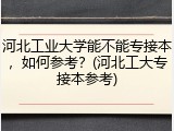 河北工业大学能不能专接本，如何参考？(河北工大专接本参考)
