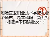 湘潭医卫职业技术学院在哪个城市，是本科吗，第几批(湘潭医卫职院批次？)