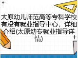 太原幼儿师范高等专科学校有没有就业指导中心，详细介绍(太原幼专就业指导详情)