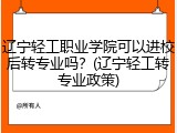 辽宁轻工职业学院可以进校后转专业吗？(辽宁轻工转专业政策)