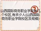 山西国际商务职业学院有几个校区,有多少人(山西国际商务职业学院校区及规模)