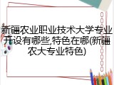 新疆农业职业技术大学专业开设有哪些,特色在哪(新疆农大专业特色)