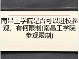 南昌工学院是否可以进校参观，有何限制(南昌工学院参观限制)