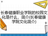 长春健康职业学院的校园文化是什么，简介(长春健康学院文化简介)