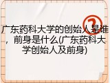 广东药科大学的创始人是谁，前身是什么(广东药科大学创始人及前身)