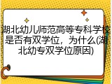湖北幼儿师范高等专科学校是否有双学位，为什么(湖北幼专双学位原因)