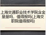 上海交通职业技术学院含金量量吗，值得报吗(上海交职院值得报吗)