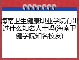 海南卫生健康职业学院有出过什么知名人士吗(海南卫健学院知名校友)