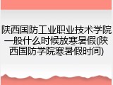 陕西国防工业职业技术学院一般什么时候放寒暑假(陕西国防学院寒暑假时间)