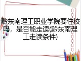 黔东南理工职业学院要住校吗，是否能走读(黔东南理工走读条件)