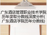 广东酒店管理职业技术学院历年录取分数线深度分析(广东酒店学院历年分数线)