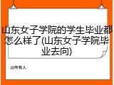 山东女子学院的学生毕业都怎么样了(山东女子学院毕业去向)