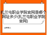 扎兰屯职业学院官网是哪个网址多少(扎兰屯职业学院官网)