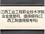 江西工业工程职业技术学院含金量量吗，值得报吗(江西工院值得报考吗)