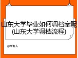 山东大学毕业如何调档案呢(山东大学调档流程)