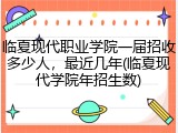 临夏现代职业学院一届招收多少人，最近几年(临夏现代学院年招生数)