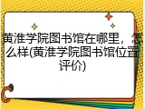 黄淮学院图书馆在哪里，怎么样(黄淮学院图书馆位置评价)