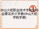中山火炬职业技术学院到毕业要花多少学费(中山火炬学院学费)