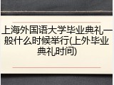 上海外国语大学毕业典礼一般什么时候举行(上外毕业典礼时间)
