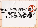 大连商务职业学院在哪个城市，是本科吗，第几批(大连商务职业学院学历)