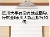 四川大学有没有就业指导，好就业吗(川大就业指导如何)