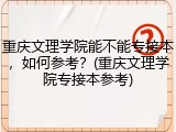重庆文理学院能不能专接本，如何参考？(重庆文理学院专接本参考)
