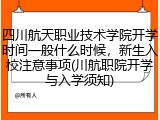 四川航天职业技术学院开学时间一般什么时候，新生入校注意事项(川航职院开学与入学须知)