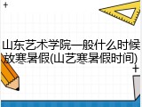 山东艺术学院一般什么时候放寒暑假(山艺寒暑假时间)