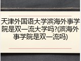天津外国语大学滨海外事学院是双一流大学吗?(滨海外事学院是双一流吗)