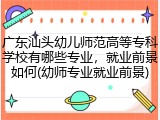 广东汕头幼儿师范高等专科学校有哪些专业，就业前景如何(幼师专业就业前景)