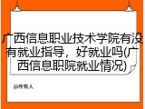 广西信息职业技术学院有没有就业指导，好就业吗(广西信息职院就业情况)
