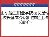 山东轻工职业学院校长是谁,校长基本介绍(山东轻工校长简介)